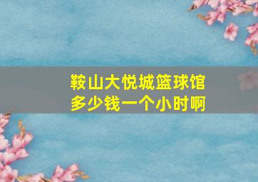 鞍山大悦城篮球馆多少钱一个小时啊