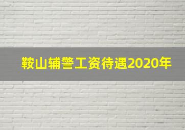 鞍山辅警工资待遇2020年