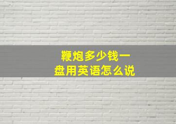 鞭炮多少钱一盘用英语怎么说