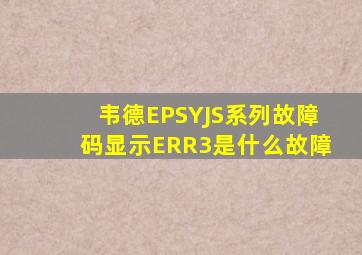 韦德EPSYJS系列故障码显示ERR3是什么故障