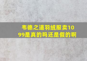 韦德之道羽绒服卖1099是真的吗还是假的啊