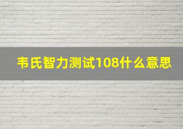 韦氏智力测试108什么意思