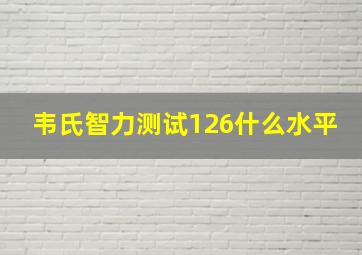 韦氏智力测试126什么水平