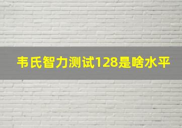 韦氏智力测试128是啥水平