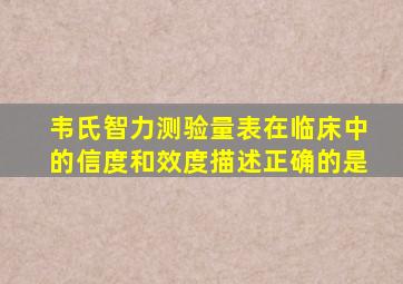 韦氏智力测验量表在临床中的信度和效度描述正确的是