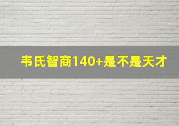 韦氏智商140+是不是天才