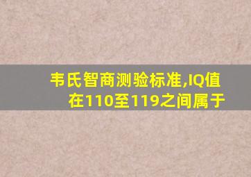 韦氏智商测验标准,IQ值在110至119之间属于