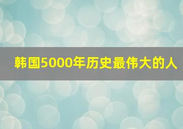 韩国5000年历史最伟大的人