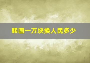 韩国一万块换人民多少