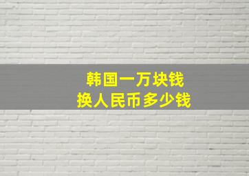 韩国一万块钱换人民币多少钱