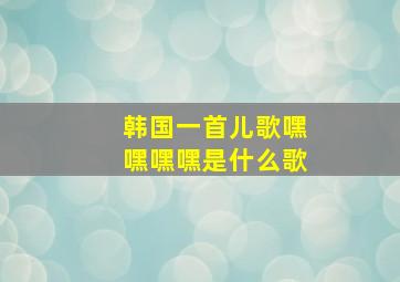 韩国一首儿歌嘿嘿嘿嘿是什么歌