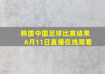 韩国中国足球比赛结果6月11日直播在线观看