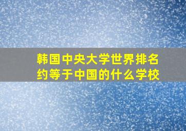 韩国中央大学世界排名约等于中国的什么学校