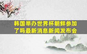 韩国举办世界杯朝鲜参加了吗最新消息新闻发布会