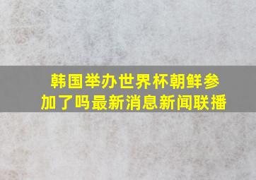 韩国举办世界杯朝鲜参加了吗最新消息新闻联播