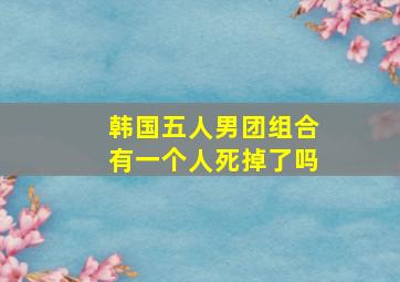 韩国五人男团组合有一个人死掉了吗