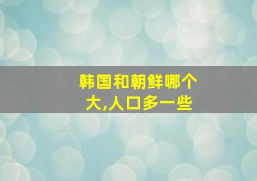 韩国和朝鲜哪个大,人口多一些