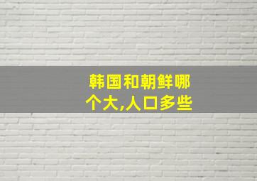 韩国和朝鲜哪个大,人口多些