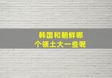 韩国和朝鲜哪个领土大一些呢