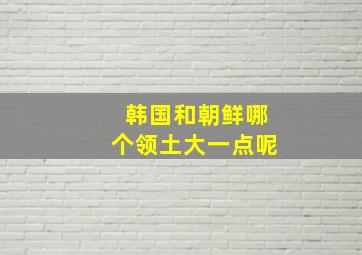 韩国和朝鲜哪个领土大一点呢