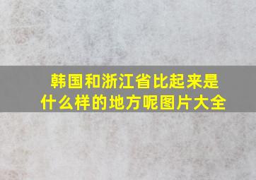 韩国和浙江省比起来是什么样的地方呢图片大全