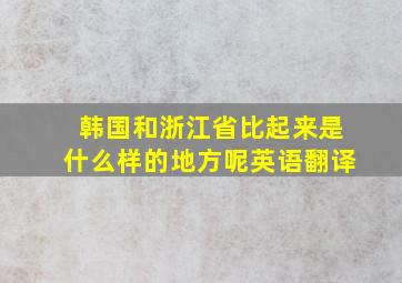 韩国和浙江省比起来是什么样的地方呢英语翻译