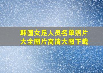 韩国女足人员名单照片大全图片高清大图下载