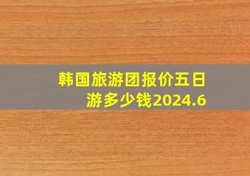 韩国旅游团报价五日游多少钱2024.6