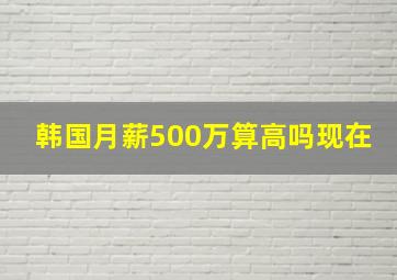 韩国月薪500万算高吗现在