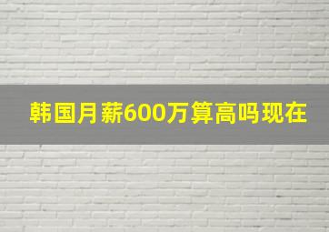 韩国月薪600万算高吗现在