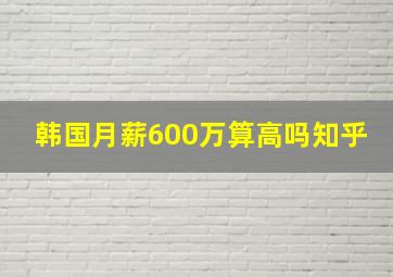 韩国月薪600万算高吗知乎