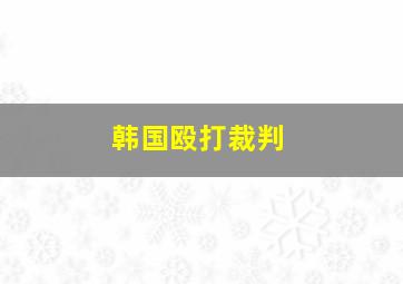 韩国殴打裁判