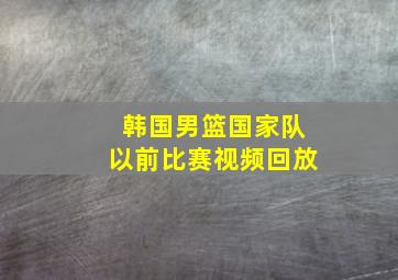 韩国男篮国家队以前比赛视频回放