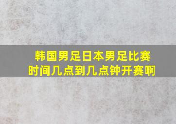 韩国男足日本男足比赛时间几点到几点钟开赛啊