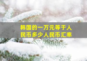 韩国的一万元等于人民币多少人民币汇率