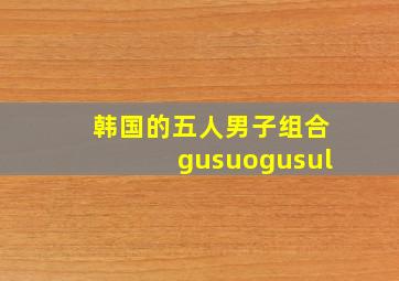 韩国的五人男子组合gusuogusul