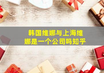 韩国维娜与上海维娜是一个公司吗知乎