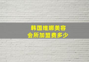 韩国维娜美容会所加盟费多少