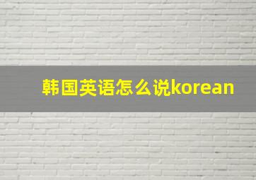 韩国英语怎么说korean