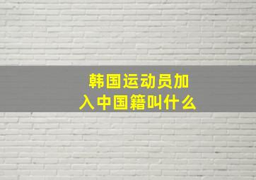 韩国运动员加入中国籍叫什么