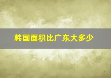 韩国面积比广东大多少