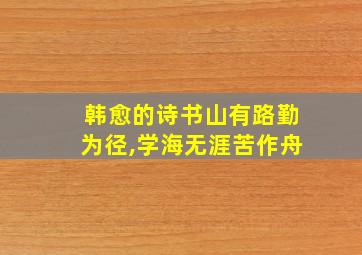 韩愈的诗书山有路勤为径,学海无涯苦作舟