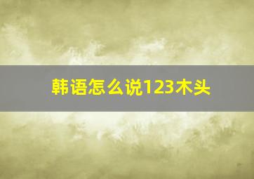 韩语怎么说123木头