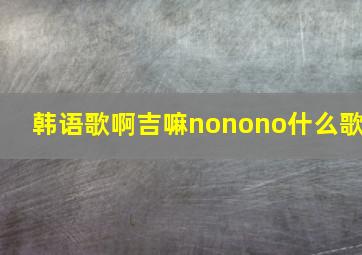 韩语歌啊吉嘛nonono什么歌