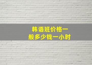 韩语班价格一般多少钱一小时