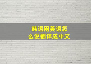 韩语用英语怎么说翻译成中文