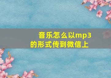 音乐怎么以mp3的形式传到微信上