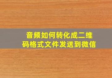 音频如何转化成二维码格式文件发送到微信