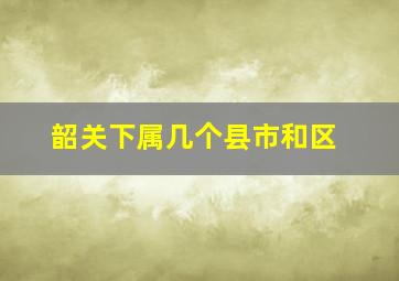 韶关下属几个县市和区