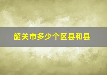 韶关市多少个区县和县